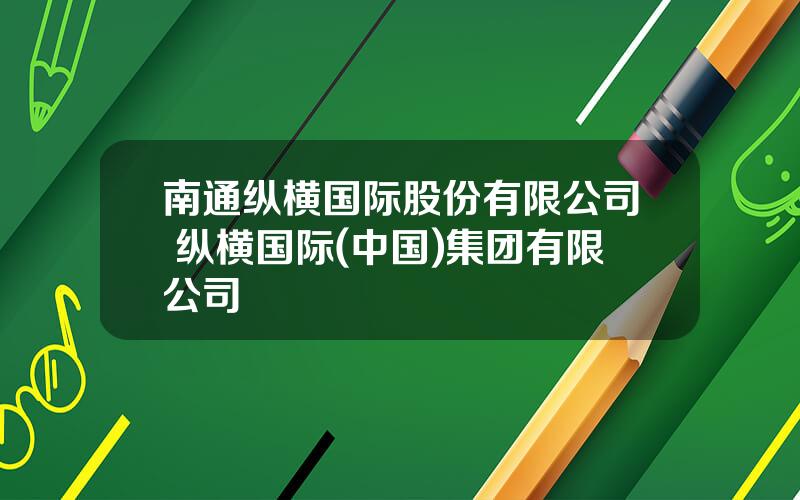 南通纵横国际股份有限公司 纵横国际(中国)集团有限公司